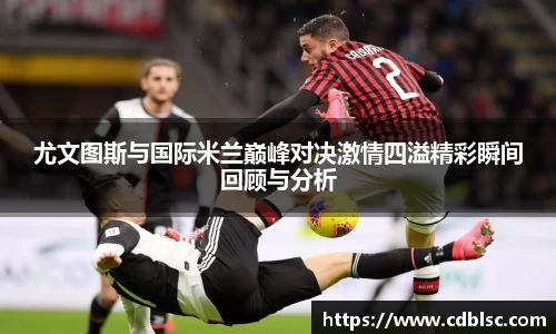尤文图斯与国际米兰巅峰对决激情四溢精彩瞬间回顾与分析